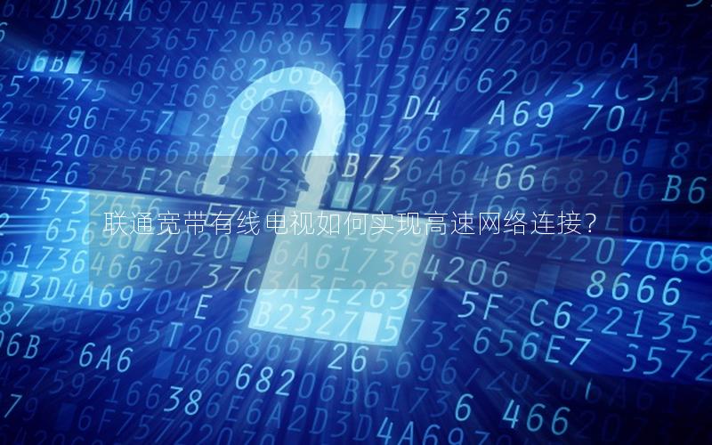 联通宽带有线电视如何实现高速网络连接? 联通宽带有线电视如何实现高速网络连接?