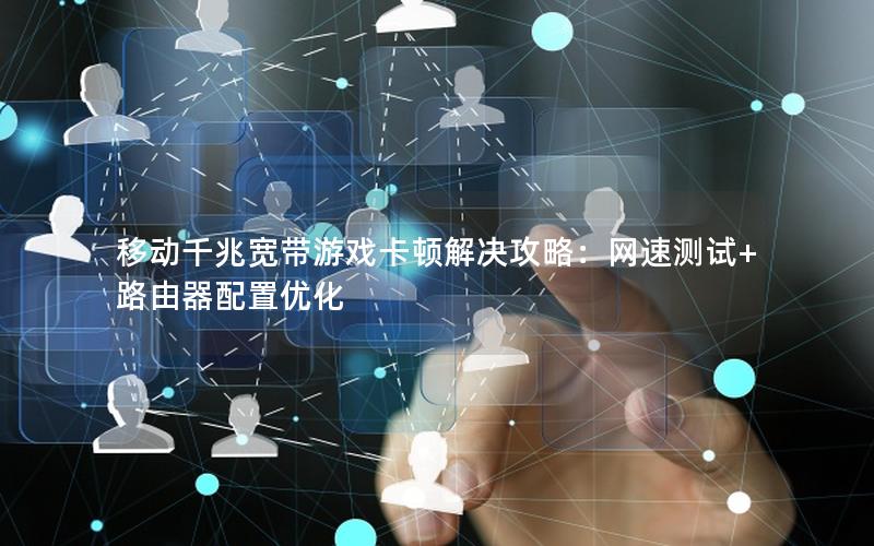 移动千兆宽带游戏卡顿解决攻略：网速测试+路由器配置优化