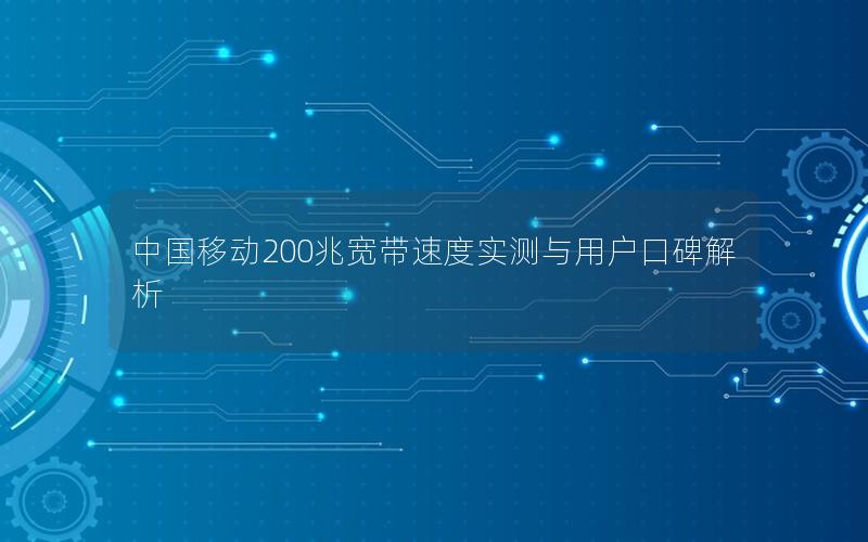 中国移动200兆宽带速度实测与用户口碑解析 中国移动200兆宽带速度实测与用户口碑解析