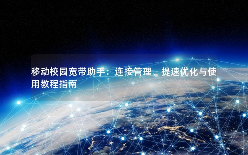 移动校园宽带助手:连接管理、提速优化与使用教程指南 移动校园宽带助手:连接管理、提速优化与使用教程指南
