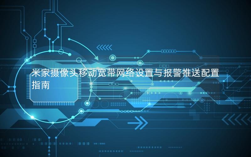 米家摄像头移动宽带网络设置与报警推送配置指南 米家摄像头移动宽带网络设置与报警推送配置指南