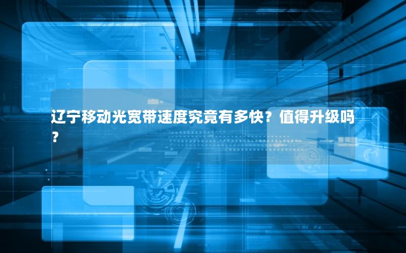 辽宁移动光宽带速度究竟有多快?值得升级吗? 辽宁移动光宽带速度究竟有多快?值得升级吗?