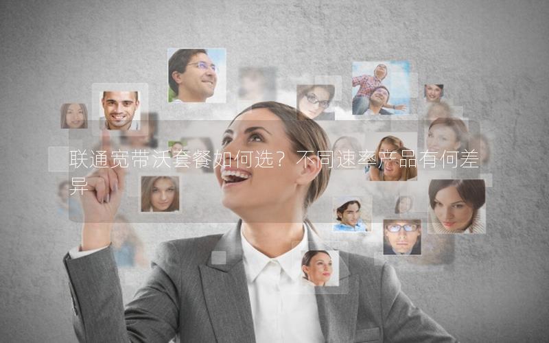 联通宽带沃套餐如何选?不同速率产品有何差异 联通宽带沃套餐如何选?不同速率产品有何差异