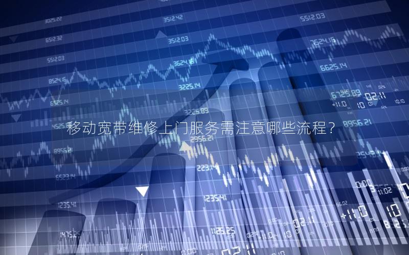 移动宽带维修上门服务需注意哪些流程? 移动宽带维修上门服务需注意哪些流程?