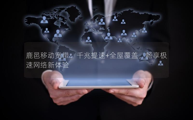 鹿邑移动宽带：千兆提速+全屋覆盖，畅享极速网络新体验