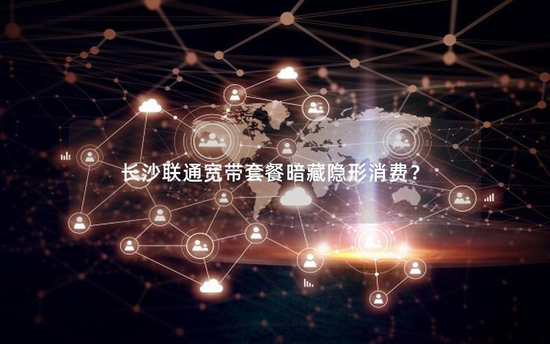 长沙联通宽带套餐暗藏隐形消费? 长沙联通宽带套餐暗藏隐形消费?