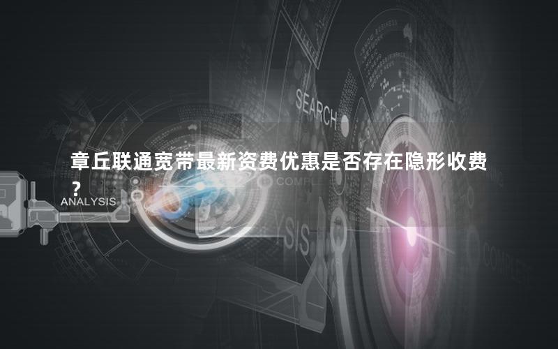 章丘联通宽带最新资费优惠是否存在隐形收费? 章丘联通宽带最新资费优惠是否存在隐形收费?
