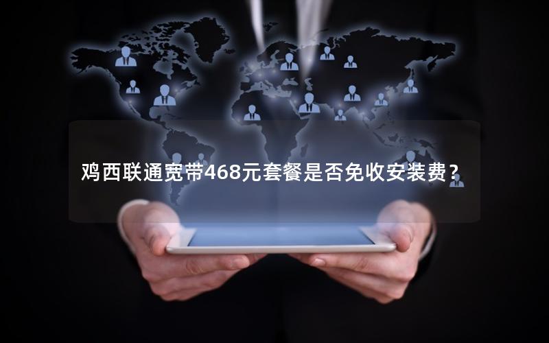 鸡西联通宽带468元套餐是否免收安装费? 鸡西联通宽带468元套餐是否免收安装费?