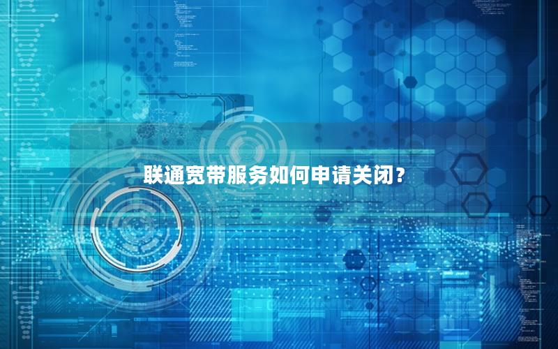 联通宽带服务如何申请关闭? 联通宽带服务如何申请关闭?