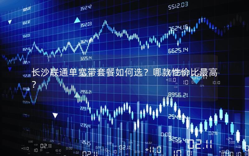 长沙联通单宽带套餐如何选?哪款性价比最高? 长沙联通单宽带套餐如何选?哪款性价比最高?