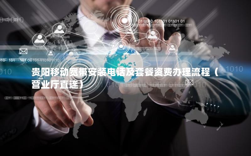 贵阳移动宽带安装电话及套餐资费办理流程(营业厅直连) 贵阳移动宽带安装电话及套餐资费办理流程(营业厅直连)