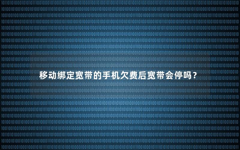 移动绑定宽带的手机欠费后宽带会停吗？