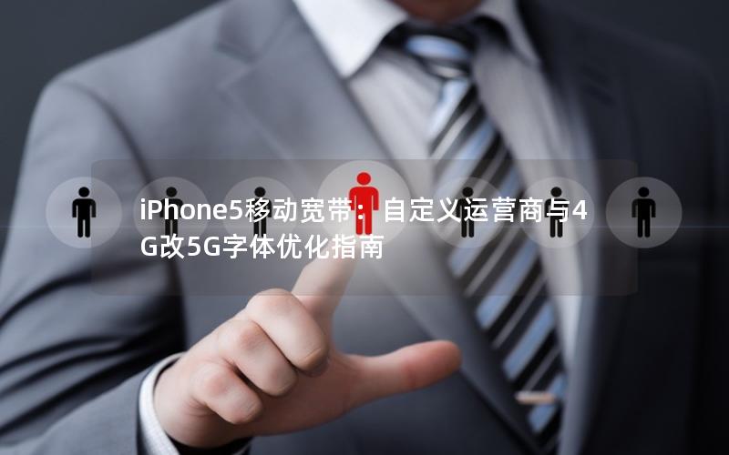 iPhone5移动宽带:自定义运营商与4G改5G字体优化指南 iPhone5移动宽带:自定义运营商与4G改5G字体优化指南