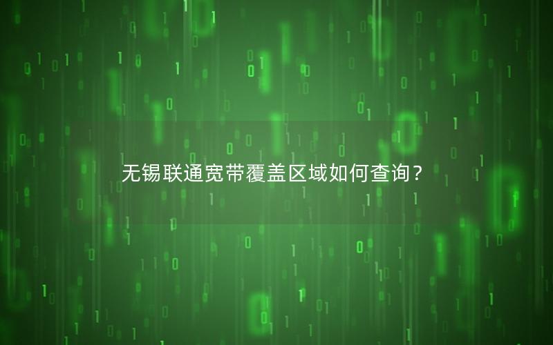 无锡联通宽带覆盖区域如何查询? 无锡联通宽带覆盖区域如何查询?