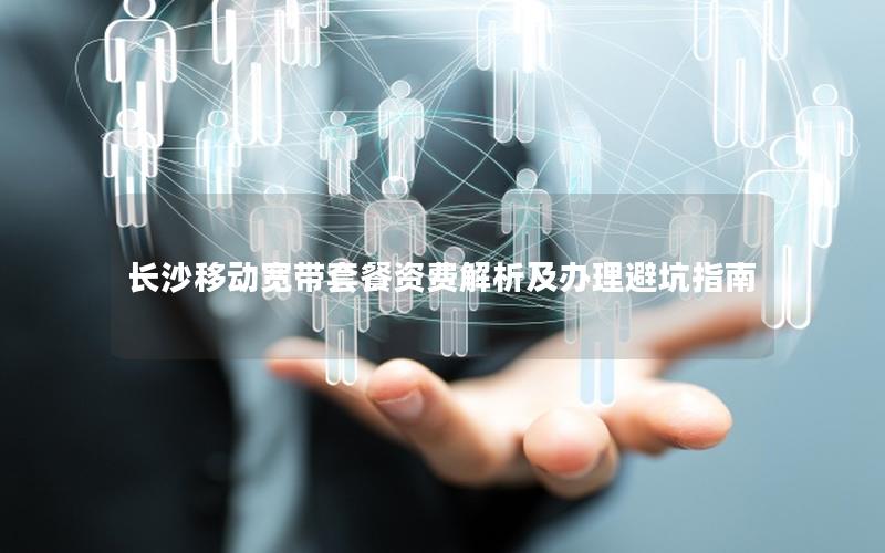 长沙移动宽带套餐资费解析及办理避坑指南