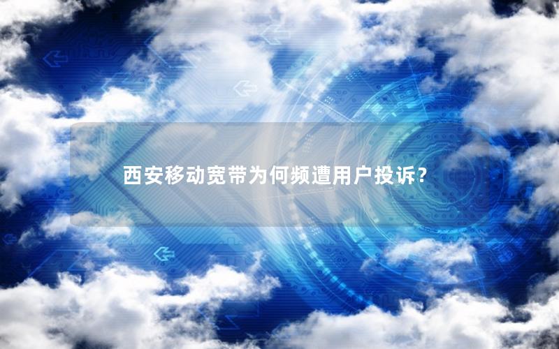 西安移动宽带为何频遭用户投诉? 西安移动宽带为何频遭用户投诉?