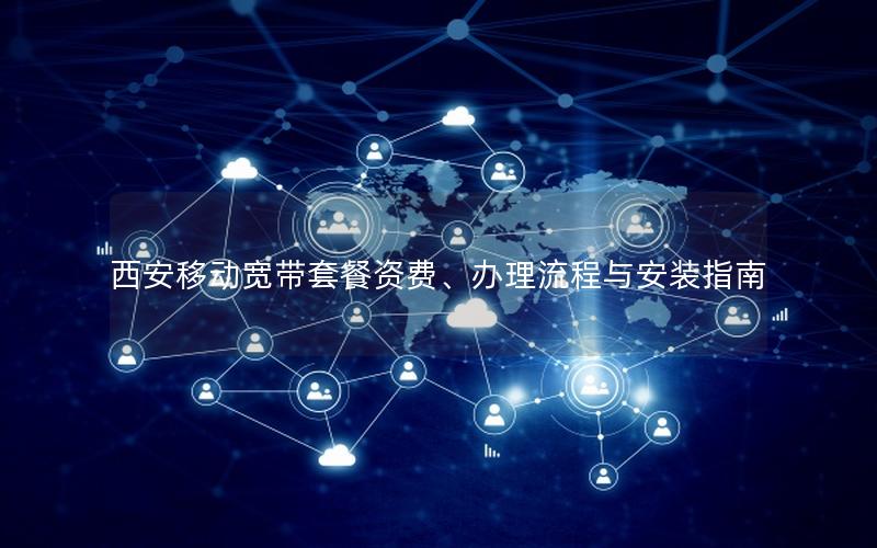 西安移动宽带套餐资费、办理流程与安装指南 西安移动宽带套餐资费、办理流程与安装指南