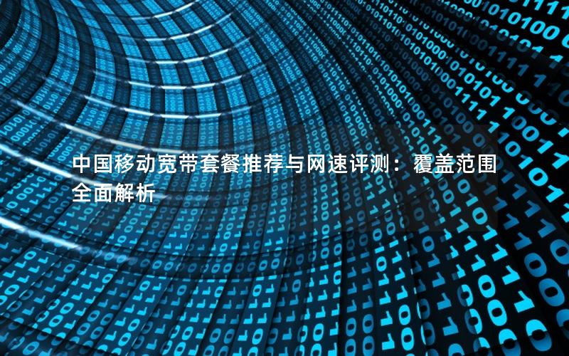 中国移动宽带套餐推荐与网速评测:覆盖范围全面解析 中国移动宽带套餐推荐与网速评测:覆盖范围全面解析