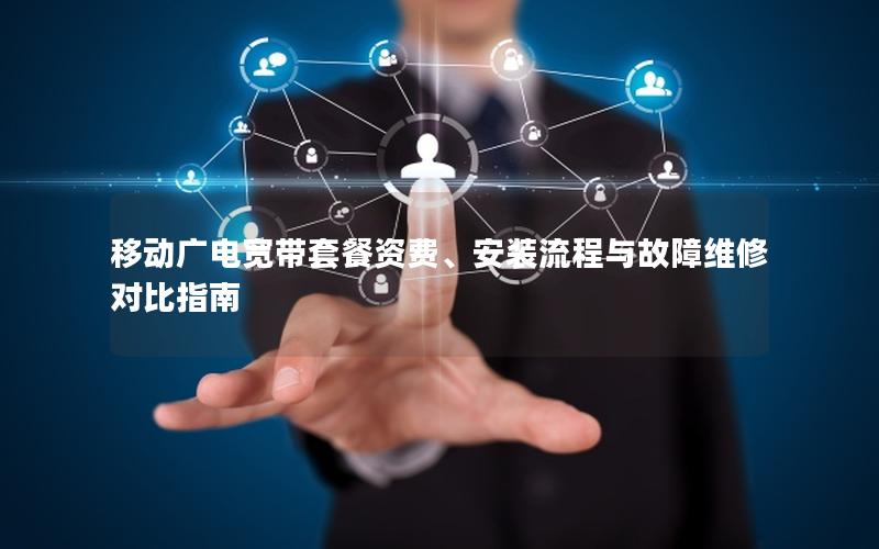 移动广电宽带套餐资费、安装流程与故障维修对比指南 移动广电宽带套餐资费、安装流程与故障维修对比指南